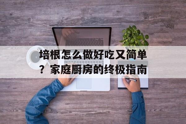 培根怎么做好吃又简单?家庭厨房的终极指南-第1张图片- 培根怎么做好吃又简单?家庭厨房的终极指南-第1张图片-