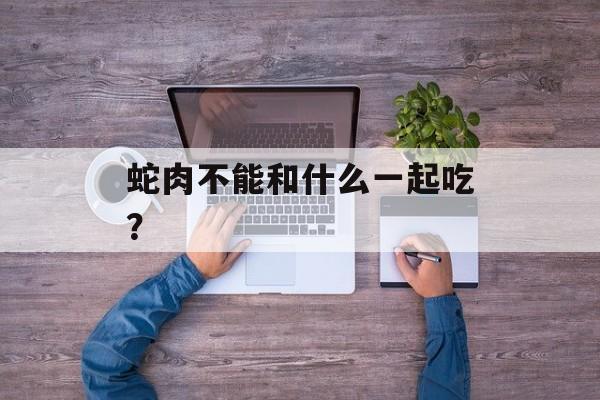 蛇肉不能和什么一起吃？-第1张图片-