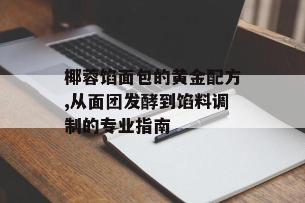 椰蓉馅面包的黄金配方,从面团发酵到馅料调制的专业指南-第1张图片-