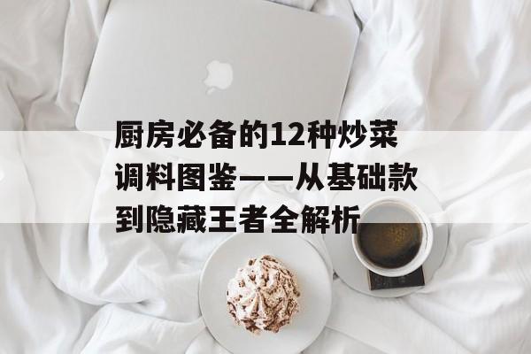 厨房必备的12种炒菜调料图鉴——从基础款到隐藏王者全解析-第1张图片-