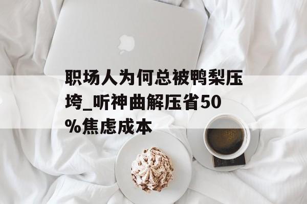 职场人为何总被鸭梨压垮_听神曲解压省50%焦虑成本-第1张图片-