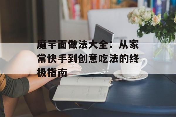 魔芋面做法大全：从家常快手到创意吃法的终极指南-第1张图片-