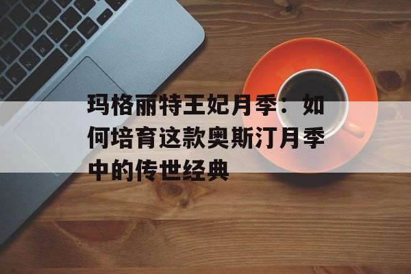 玛格丽特王妃月季：如何培育这款奥斯汀月季中的传世经典-第1张图片-