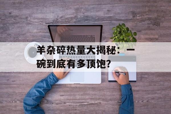 羊杂碎热量大揭秘：一碗到底有多顶饱？-第1张图片-
