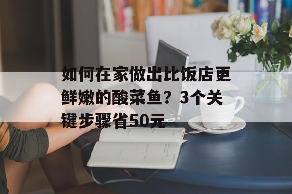 如何在家做出比饭店更鲜嫩的酸菜鱼?3个关键步骤省50元-第1张图片- 如何在家做出比饭店更鲜嫩的酸菜鱼?3个关键步骤省50元-第1张图片-