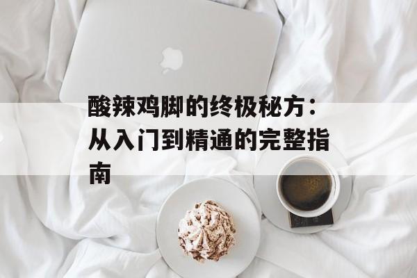 酸辣鸡脚的终极秘方：从入门到精通的完整指南-第1张图片-