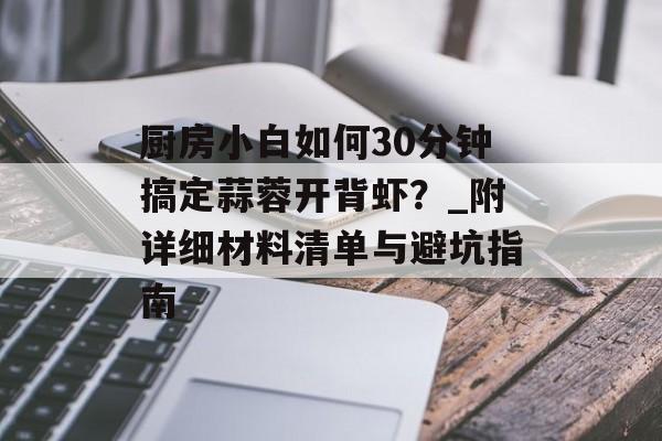 厨房小白如何30分钟搞定蒜蓉开背虾？_附详细材料清单与避坑指南-第1张图片-