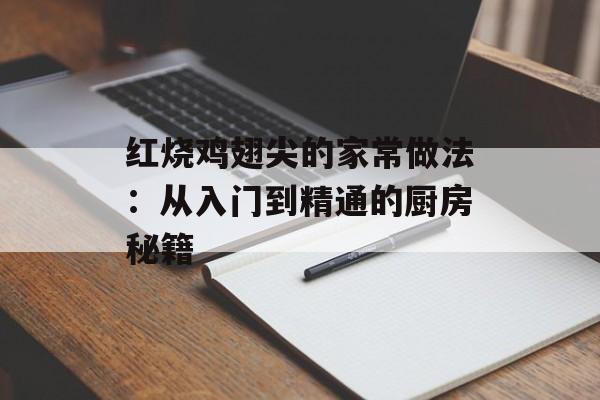 红烧鸡翅尖的家常做法：从入门到精通的厨房秘籍-第1张图片-
