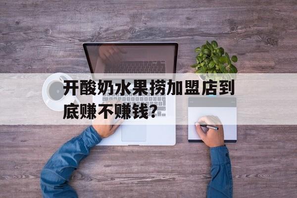 开酸奶水果捞加盟店到底赚不赚钱？-第1张图片-