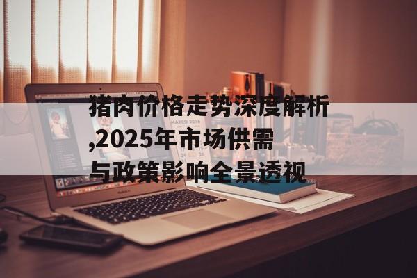 猪肉价格走势深度解析,2025年市场供需与政策影响全景透视-第1张图片-