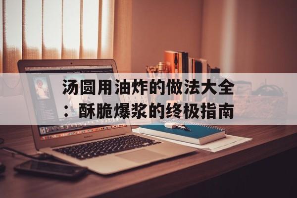 汤圆用油炸的做法大全:酥脆爆浆的终极指南-第1张图片- 汤圆用油炸的做法大全:酥脆爆浆的终极指南-第1张图片-