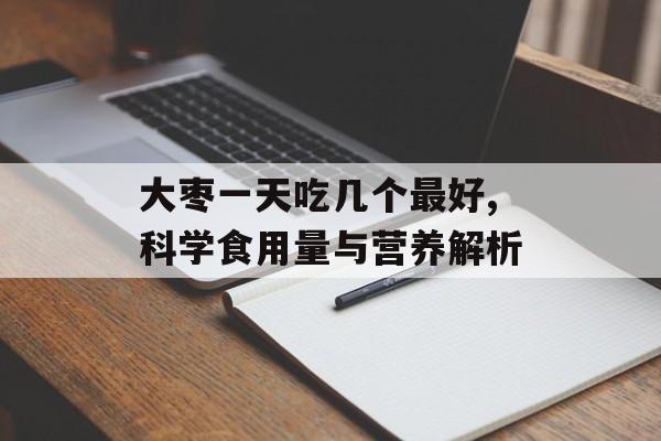 大枣一天吃几个最好,科学食用量与营养解析-第1张图片-