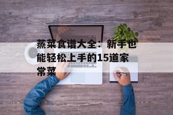 蒸菜食谱大全：新手也能轻松上手的15道家常菜-第1张图片-