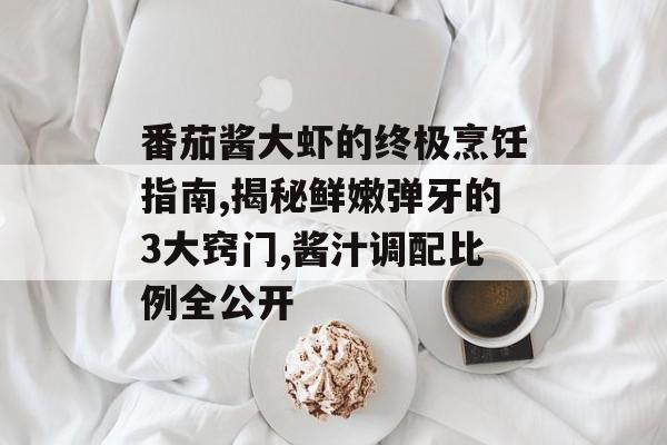 番茄酱大虾的终极烹饪指南,揭秘鲜嫩弹牙的3大窍门,酱汁调配比例全公开-第1张图片-