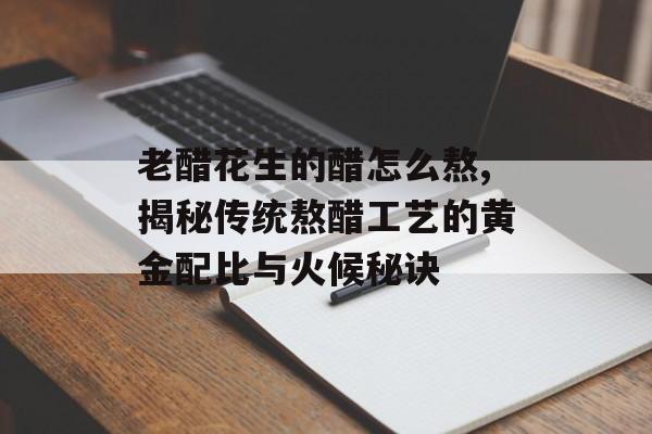 老醋花生的醋怎么熬,揭秘传统熬醋工艺的黄金配比与火候秘诀-第1张图片- 老醋花生的醋怎么熬,揭秘传统熬醋工艺的黄金配比与火候秘诀-第1张图片-