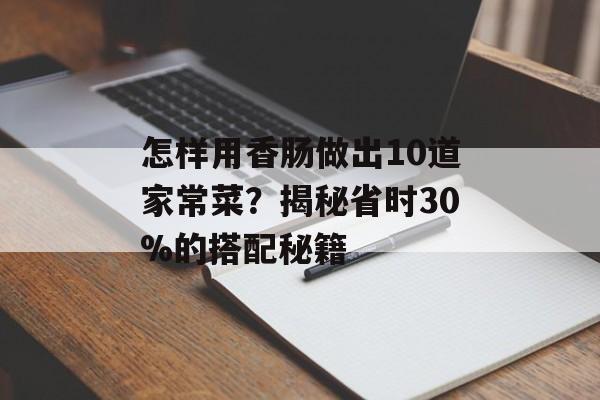 怎样用香肠做出10道家常菜？揭秘省时30%的搭配秘籍-第1张图片-