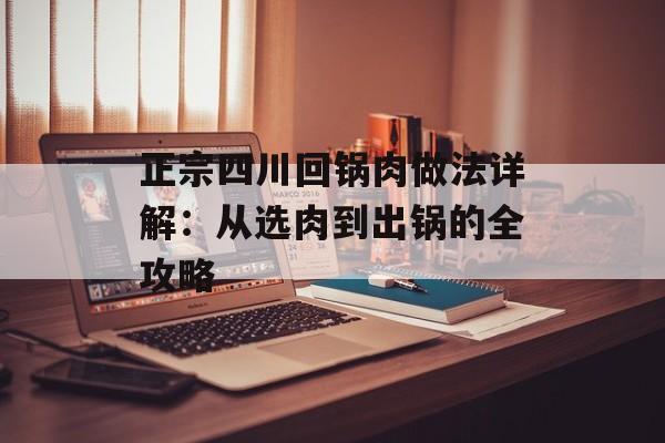 正宗四川回锅肉做法详解：从选肉到出锅的全攻略-第1张图片-
