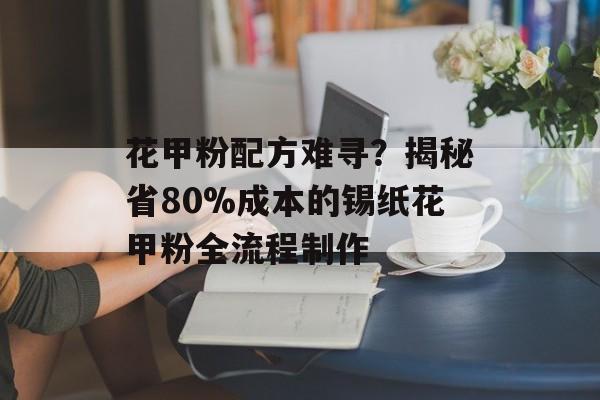 花甲粉配方难寻？揭秘省80%成本的锡纸花甲粉全流程制作-第1张图片-