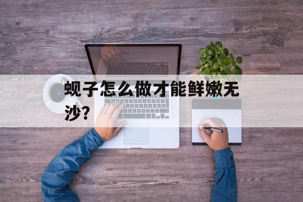 蚬子怎么做才能鲜嫩无沙?-第1张图片- 蚬子怎么做才能鲜嫩无沙?-第1张图片-