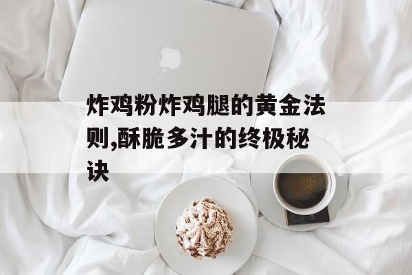 炸鸡粉炸鸡腿的黄金法则,酥脆多汁的终极秘诀-第1张图片-