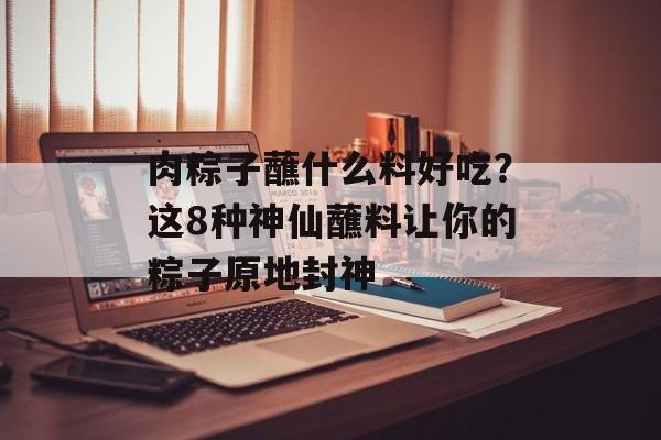 肉粽子蘸什么料好吃？这8种神仙蘸料让你的粽子原地封神-第1张图片-