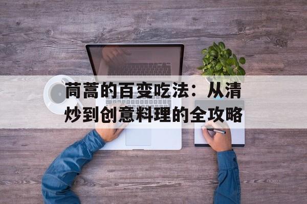 茼蒿的百变吃法：从清炒到创意料理的全攻略-第1张图片-