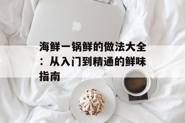 海鲜一锅鲜的做法大全：从入门到精通的鲜味指南-第1张图片-