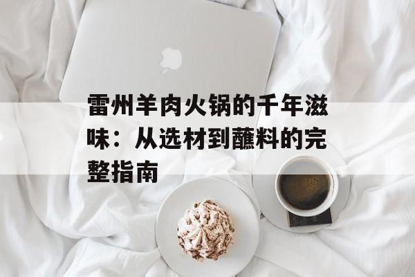 雷州羊肉火锅的千年滋味：从选材到蘸料的完整指南-第1张图片-