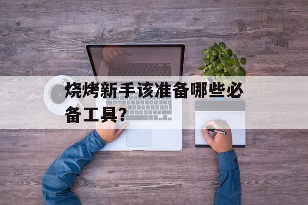 烧烤新手该准备哪些必备工具？-第1张图片-