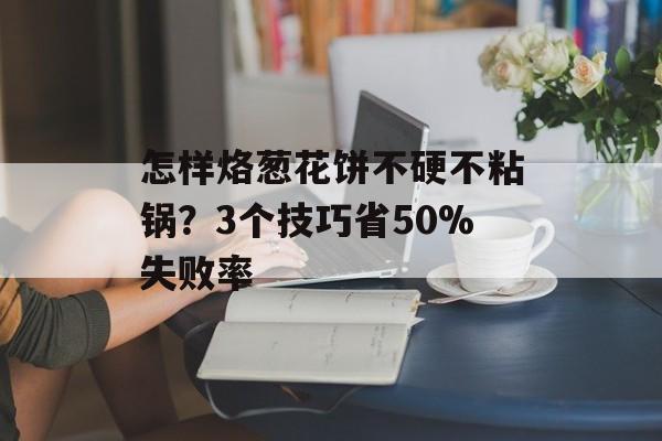 怎样烙葱花饼不硬不粘锅？3个技巧省50%失败率-第1张图片-