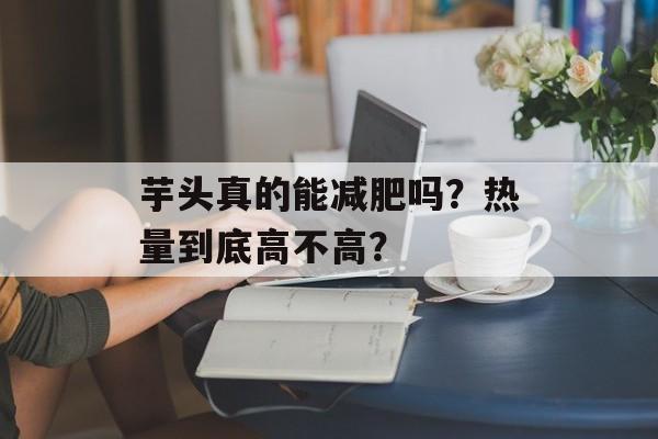 芋头真的能减肥吗？热量到底高不高？-第1张图片-