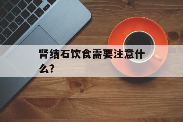 肾结石饮食需要注意什么？-第1张图片-