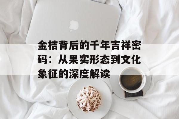 金桔背后的千年吉祥密码：从果实形态到文化象征的深度解读-第1张图片-