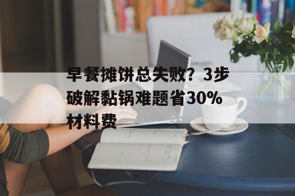 早餐摊饼总失败？3步破解黏锅难题省30%材料费-第1张图片-