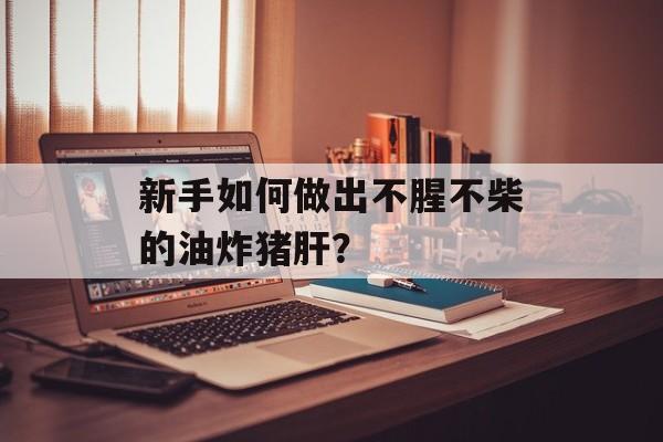 新手如何做出不腥不柴的油炸猪肝？-第1张图片-