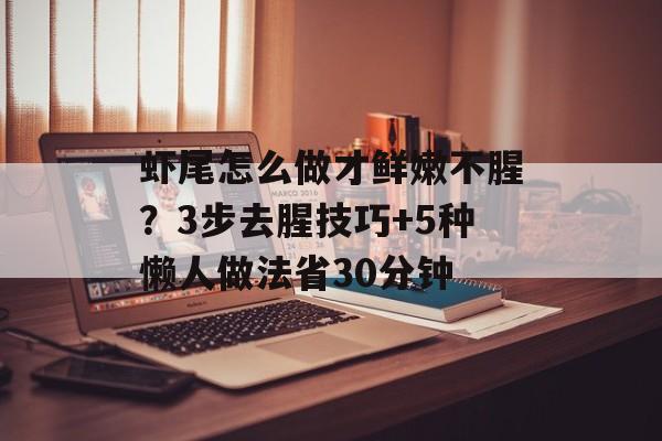 虾尾怎么做才鲜嫩不腥？3步去腥技巧+5种懒人做法省30分钟-第1张图片-