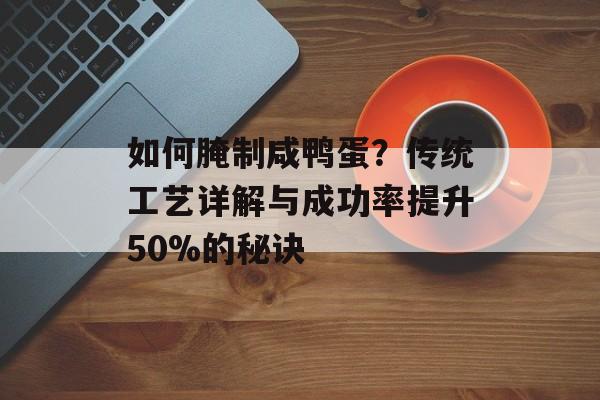 如何腌制咸鸭蛋？传统工艺详解与成功率提升50%的秘诀-第1张图片-