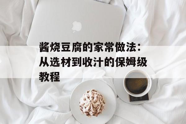 酱烧豆腐的家常做法：从选材到收汁的保姆级教程-第1张图片-
