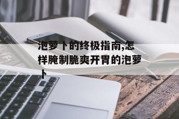 泡萝卜的终极指南,怎样腌制脆爽开胃的泡萝卜-第1张图片-