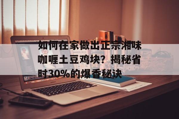 如何在家做出正宗湘味咖喱土豆鸡块?揭秘省时30%的爆香秘诀-第1张图片- 如何在家做出正宗湘味咖喱土豆鸡块?揭秘省时30%的爆香秘诀-第1张图片-