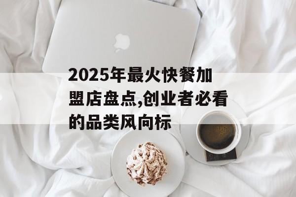 2025年最火快餐加盟店盘点,创业者必看的品类风向标-第1张图片-