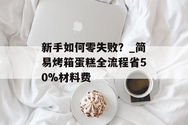 新手如何零失败？_简易烤箱蛋糕全流程省50%材料费-第1张图片-