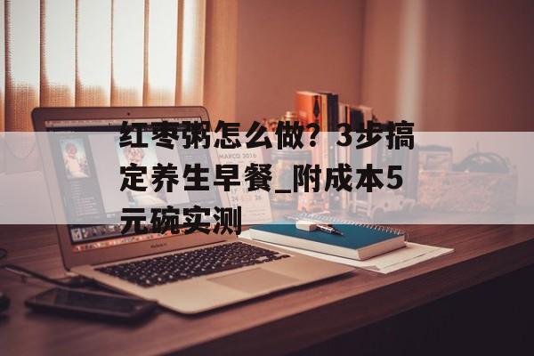 红枣粥怎么做？3步搞定养生早餐_附成本5元碗实测-第1张图片-