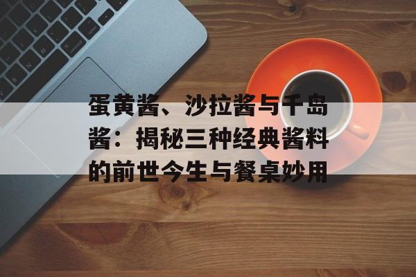 蛋黄酱、沙拉酱与千岛酱：揭秘三种经典酱料的前世今生与餐桌妙用-第1张图片-