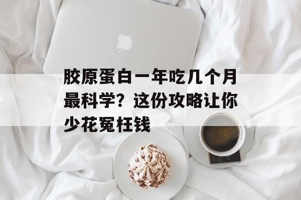 胶原蛋白一年吃几个月最科学？这份攻略让你少花冤枉钱-第1张图片-