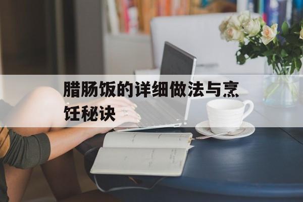 腊肠饭的详细做法与烹饪秘诀-第1张图片-