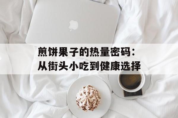 煎饼果子的热量密码：从街头小吃到健康选择-第1张图片-