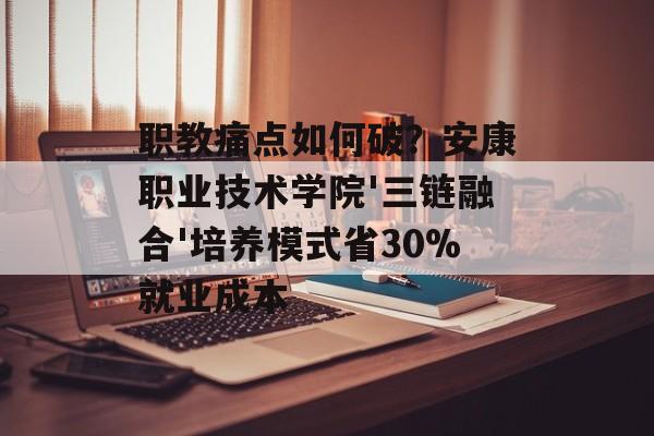 职教痛点如何破？安康职业技术学院'三链融合'培养模式省30%就业成本-第1张图片-
