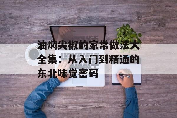 油焖尖椒的家常做法大全集：从入门到精通的东北味觉密码-第1张图片-