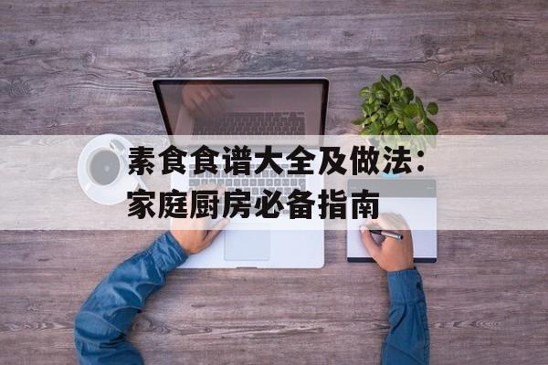 素食食谱大全及做法：家庭厨房必备指南-第1张图片-